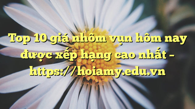 Top 10 Giá Nhôm Vụn Hôm Nay Được Xếp Hạng Cao Nhất – Https://Hoiamy.edu.vn