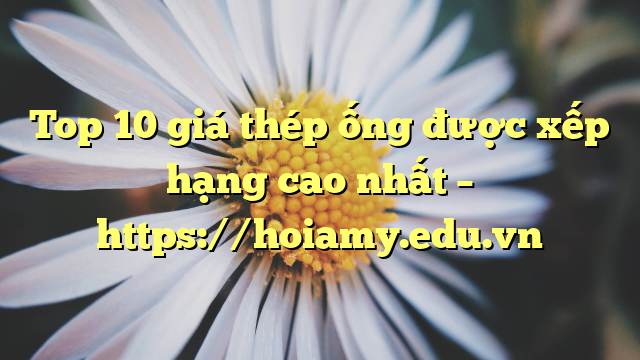 Top 10 Giá Thép Ống Được Xếp Hạng Cao Nhất – Https://Hoiamy.edu.vn