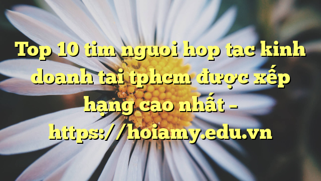 Top 10 Tim Nguoi Hop Tac Kinh Doanh Tai Tphcm Được Xếp Hạng Cao Nhất – Https://Hoiamy.edu.vn
