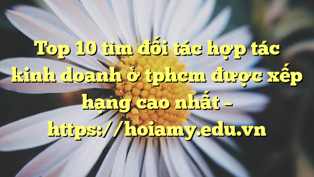 Top 10 Tìm Đối Tác Hợp Tác Kinh Doanh Ở Tphcm Được Xếp Hạng Cao Nhất – Https://Hoiamy.edu.vn