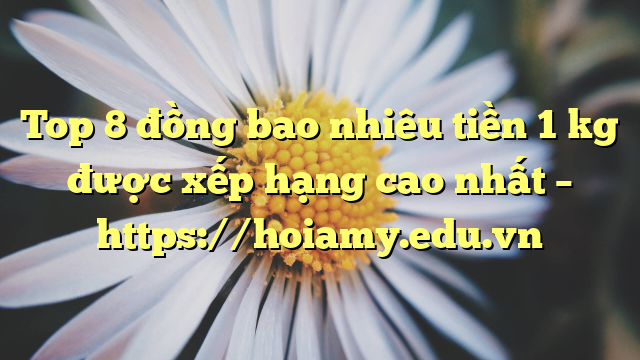 Top 8 Đồng Bao Nhiêu Tiền 1 Kg Được Xếp Hạng Cao Nhất – Https://Hoiamy.edu.vn