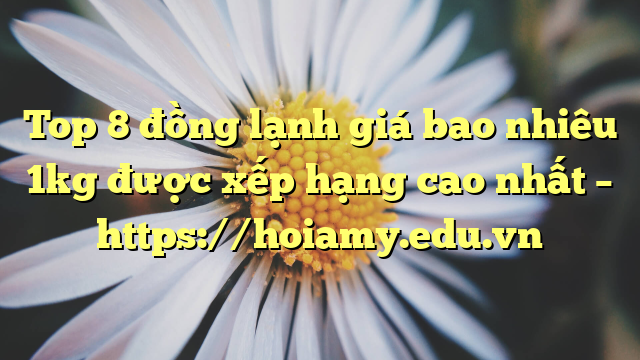 Top 8 Đồng Lạnh Giá Bao Nhiêu 1Kg Được Xếp Hạng Cao Nhất – Https://Hoiamy.edu.vn