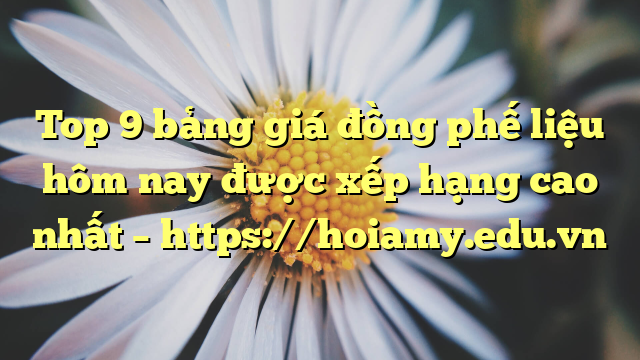 Top 9 Bảng Giá Đồng Phế Liệu Hôm Nay Được Xếp Hạng Cao Nhất – Https://Hoiamy.edu.vn