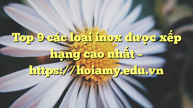 Top 9 Các Loại Inox Được Xếp Hạng Cao Nhất – Https://Hoiamy.edu.vn