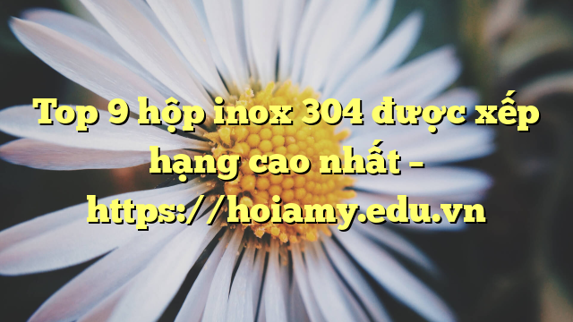 Top 9 Hộp Inox 304 Được Xếp Hạng Cao Nhất – Https://Hoiamy.edu.vn