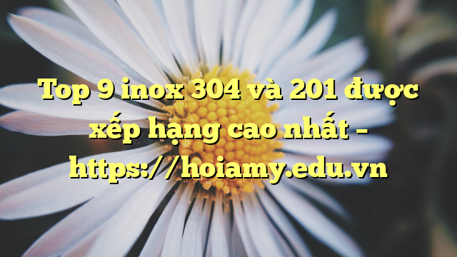 Top 9 Inox 304 Và 201 Được Xếp Hạng Cao Nhất – Https://Hoiamy.edu.vn