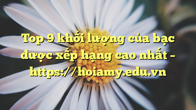Top 9 Khối Lượng Của Bạc Được Xếp Hạng Cao Nhất – Https://Hoiamy.edu.vn