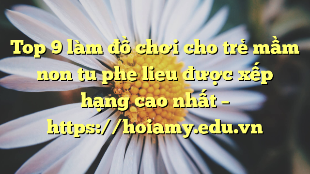 Top 9 Làm Đồ Chơi Cho Trẻ Mầm Non Tu Phe Lieu Được Xếp Hạng Cao Nhất – Https://Hoiamy.edu.vn