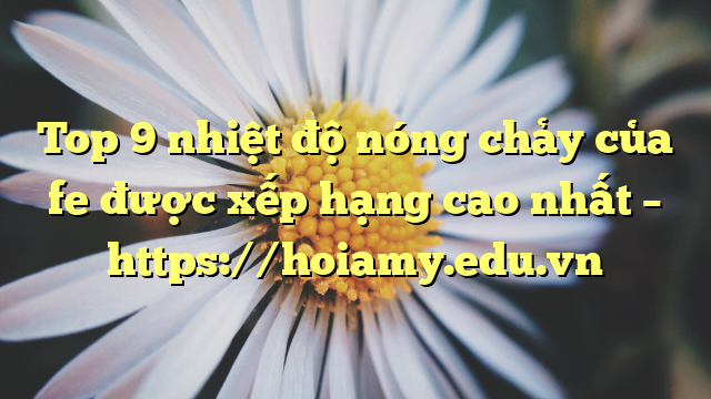 Top 9 Nhiệt Độ Nóng Chảy Của Fe Được Xếp Hạng Cao Nhất – Https://Hoiamy.edu.vn