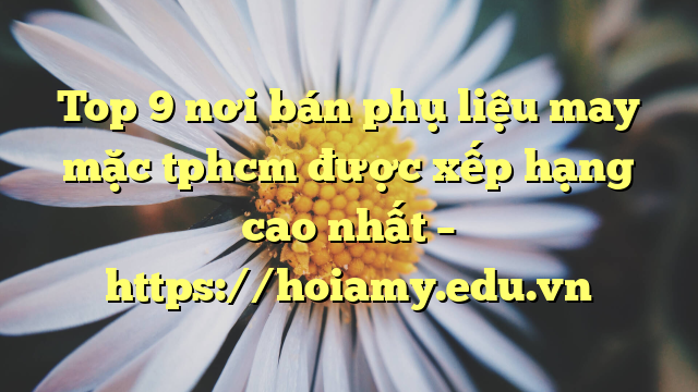Top 9 Nơi Bán Phụ Liệu May Mặc Tphcm Được Xếp Hạng Cao Nhất – Https://Hoiamy.edu.vn