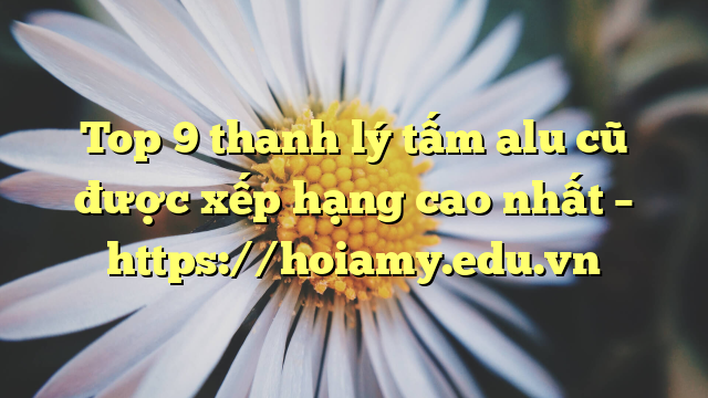 Top 9 Thanh Lý Tấm Alu Cũ Được Xếp Hạng Cao Nhất – Https://Hoiamy.edu.vn